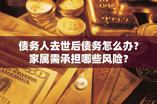 北京债务人去世后债务怎么办？家属需承担哪些风险？