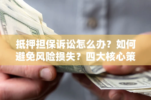北京抵押担保诉讼怎么办？如何避免风险损失？四大核心策略全解读