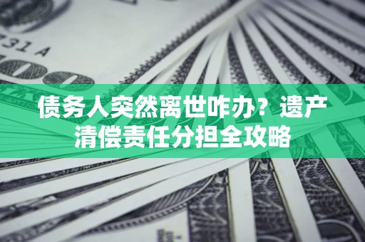 北京债务人突然离世咋办？遗产清偿责任分担全攻略