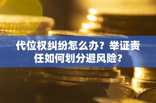 北京代位权纠纷怎么办？举证责任如何划分避风险？