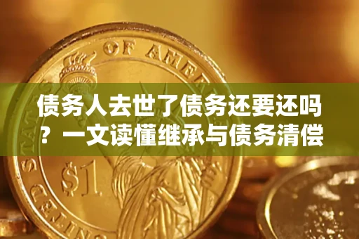 北京债务人去世了债务还要还吗？一文读懂继承与债务清偿