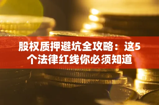 北京股权质押避坑全攻略：这5个法律红线你必须知道