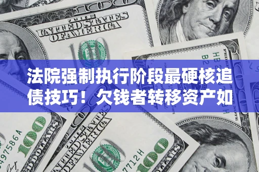 北京法院强制执行阶段最硬核追债技巧！欠钱者转移资产如何破解？