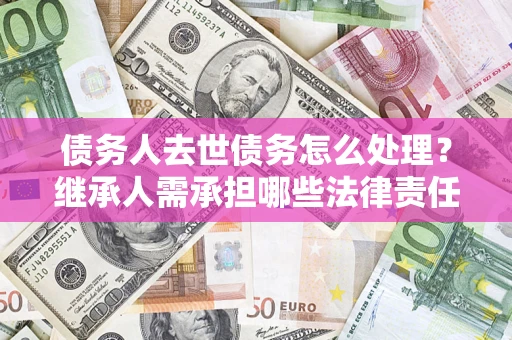 北京债务人去世债务怎么处理？继承人需承担哪些法律责任？