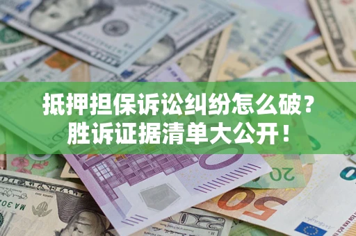 北京抵押担保诉讼纠纷怎么破？胜诉证据清单大公开！