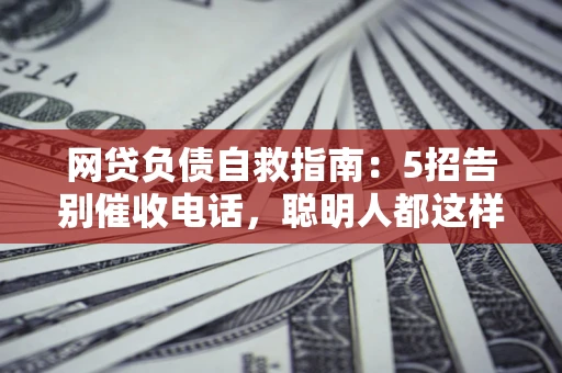 北京网贷负债自救指南：5招告别催收电话，聪明人都这样做