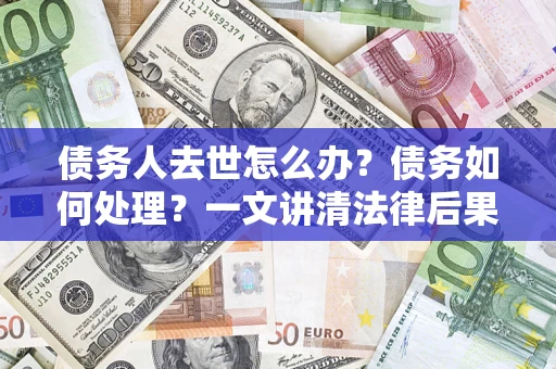 北京债务人去世怎么办？债务如何处理？一文讲清法律后果