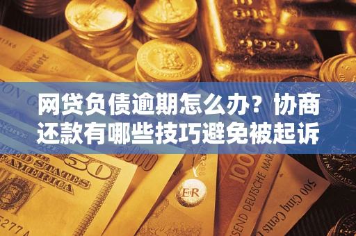 北京网贷负债逾期怎么办？协商还款有哪些技巧避免被起诉？