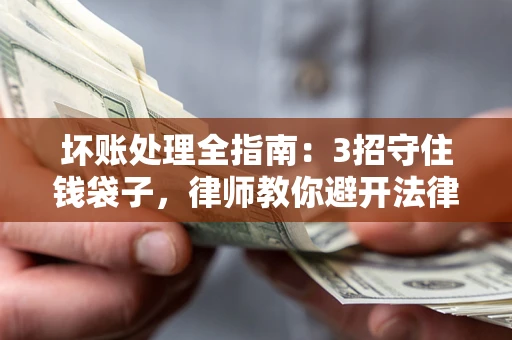 北京坏账处理全指南：3招守住钱袋子，律师教你避开法律雷区
