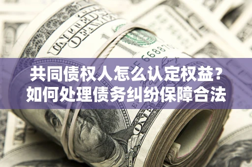 北京共同债权人怎么认定权益？如何处理债务纠纷保障合法权益？