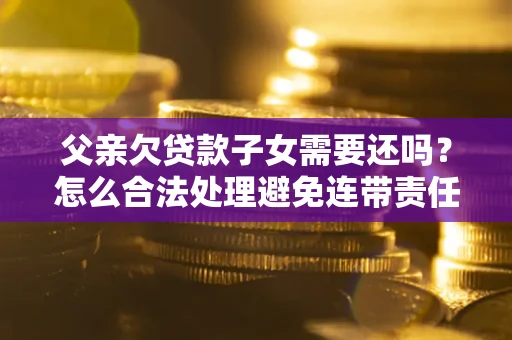 北京父亲欠贷款子女需要还吗？怎么合法处理避免连带责任？