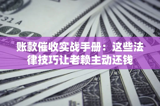 北京账款催收实战手册：这些法律技巧让老赖主动还钱