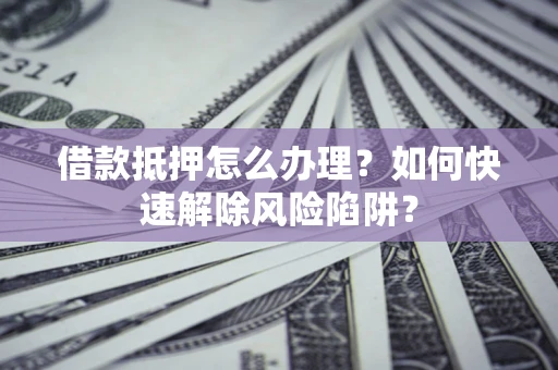北京借款抵押怎么办理？如何快速解除风险陷阱？