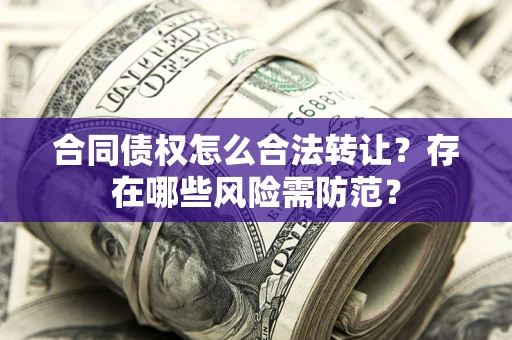 北京合同债权怎么合法转让？存在哪些风险需防范？