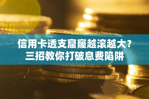 北京信用卡透支窟窿越滚越大？三招教你打破息费陷阱