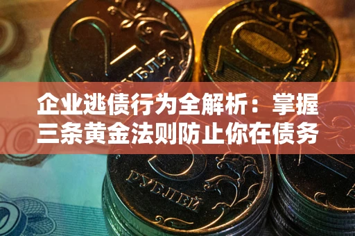北京企业逃债行为全解析：掌握三条黄金法则防止你在债务乱局中“踩雷”