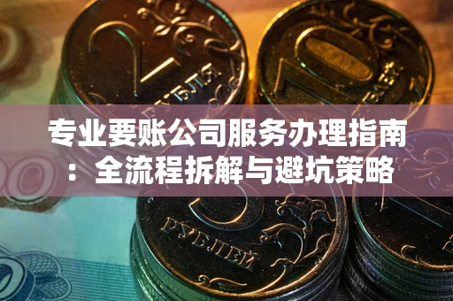 北京专业要账公司服务办理指南：全流程拆解与避坑策略
