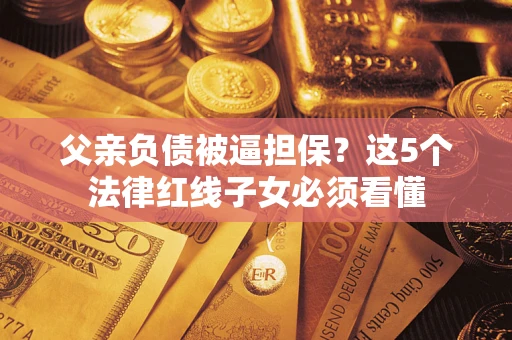 北京父亲负债被逼担保？这5个法律红线子女必须看懂
