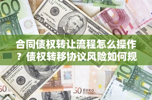 北京合同债权转让流程怎么操作？债权转移协议风险如何规避？