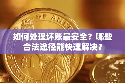 北京如何处理坏账最安全？哪些合法途径能快速解决？
