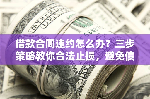 北京借款合同违约怎么办？三步策略教你合法止损，避免债务危机升级