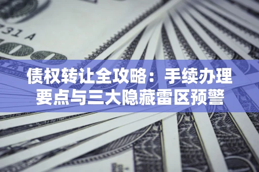 北京债权转让全攻略：手续办理要点与三大隐藏雷区预警