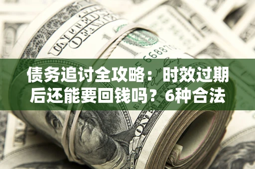 北京债务追讨全攻略：时效过期后还能要回钱吗？6种合法手段助你维权