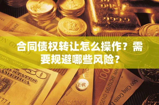 北京合同债权转让怎么操作？需要规避哪些风险？