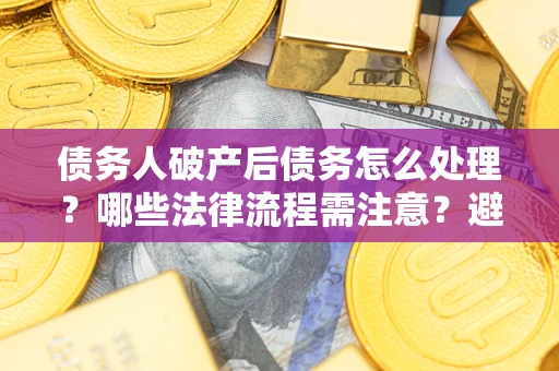 北京债务人破产后债务怎么处理？哪些法律流程需注意？避免踩坑指南