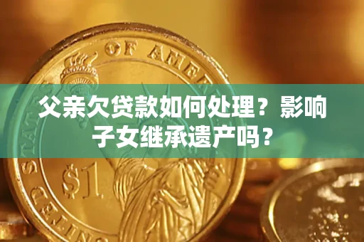 北京父亲欠贷款如何处理?影响子女继承遗产吗? 北京父亲欠贷款如何处理?影响子女继承遗产吗?
