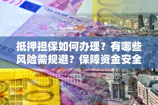 北京抵押担保如何办理？有哪些风险需规避？保障资金安全