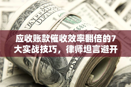 北京应收账款催收效率翻倍的7大实战技巧，律师坦言避开这些法律雷区最关键