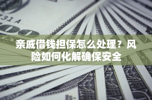 北京亲戚借钱担保怎么处理？风险如何化解确保安全