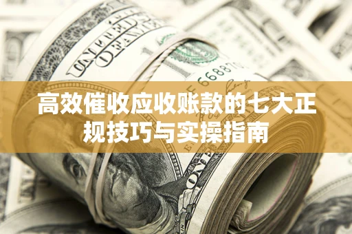 北京高效催收应收账款的七大正规技巧与实操指南