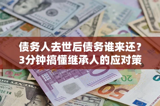 北京债务人去世后债务谁来还？3分钟搞懂继承人的应对策略
