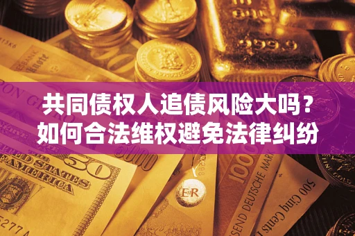 北京共同债权人追债风险大吗?如何合法维权避免法律纠纷? 北京共同债权人追债风险大吗?如何合法维权避免法律纠纷?