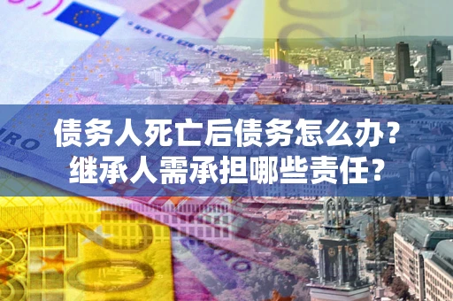 北京债务人死亡后债务怎么办？继承人需承担哪些责任？