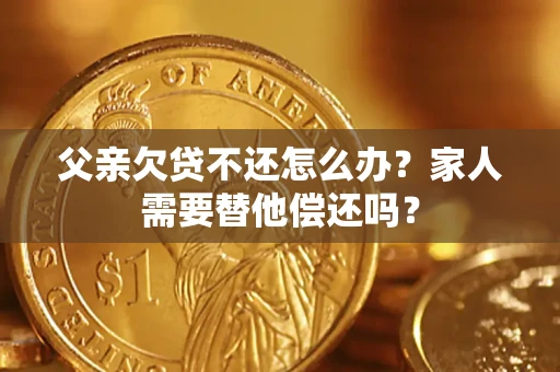 北京父亲欠贷不还怎么办？家人需要替他偿还吗？