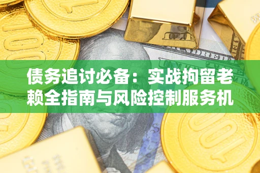北京债务追讨必备：实战拘留老赖全指南与风险控制服务机构推荐