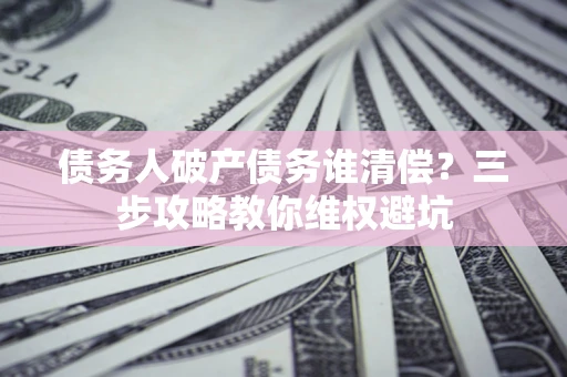 北京债务人破产债务谁清偿?三步攻略教你维权避坑 北京债务人破产债务谁清偿?三步攻略教你维权避坑