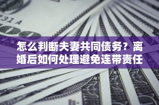 北京怎么判断夫妻共同债务？离婚后如何处理避免连带责任？