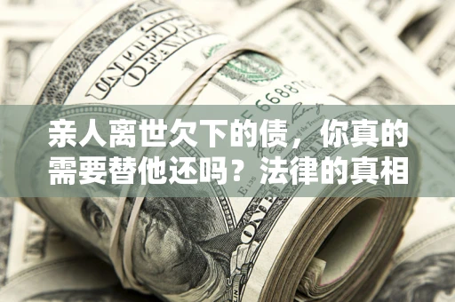 北京亲人离世欠下的债，你真的需要替他还吗？法律的真相或许与你想的不一样