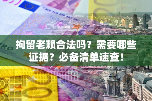 北京拘留老赖合法吗？需要哪些证据？必备清单速查！
